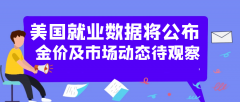 美国就业数据将发布金价及市场动态待察 美国就业数据将发布金价及市场动态待察